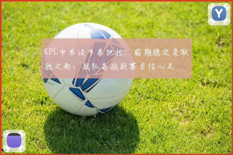 KPL中单谈节奏把控：前期稳定是取胜之匙，战队备战新赛季信心足