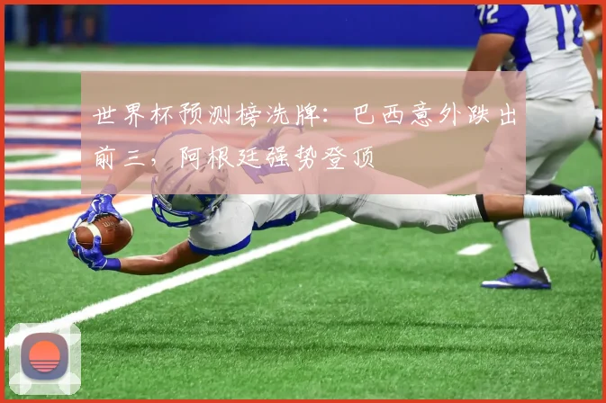 世界杯预测榜洗牌：巴西意外跌出前三，阿根廷强势登顶