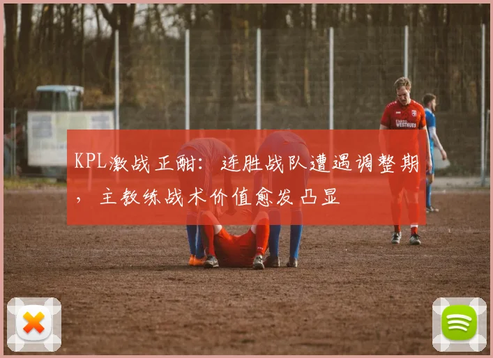 KPL激战正酣：连胜战队遭遇调整期，主教练战术价值愈发凸显