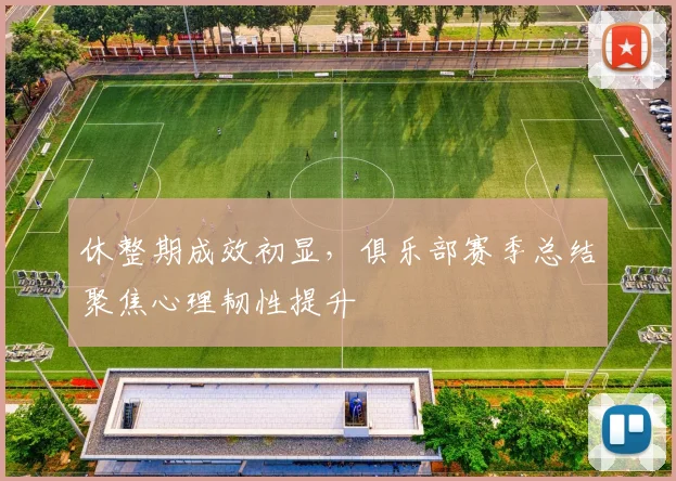 休整期成效初显，俱乐部赛季总结聚焦心理韧性提升