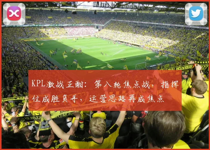 KPL激战正酣：第八轮焦点战，指挥位成胜负手，运营思路再成焦点