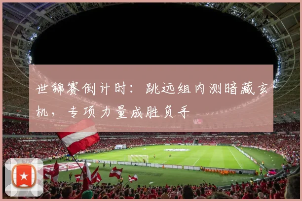 世锦赛倒计时：跳远组内测暗藏玄机，专项力量成胜负手