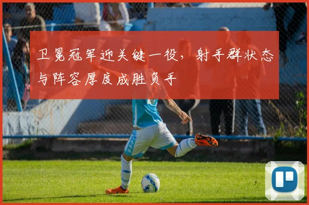卫冕冠军迎关键一役，射手群状态与阵容厚度成胜负手