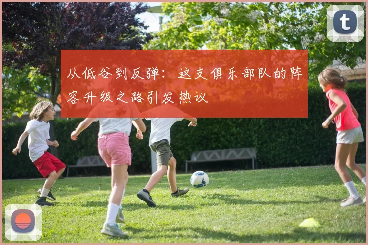从低谷到反弹：这支俱乐部队的阵容升级之路引发热议
