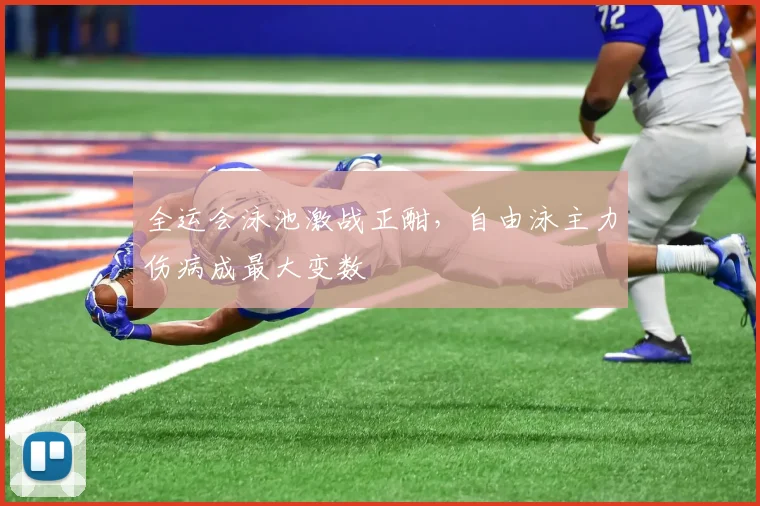 全运会泳池激战正酣，自由泳主力伤病成最大变数