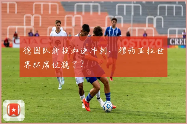 德国队新核加速冲刺，穆西亚拉世界杯席位稳了？
