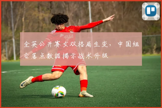 全英公开赛女双格局生变，中国组合落点数据揭示战术升级