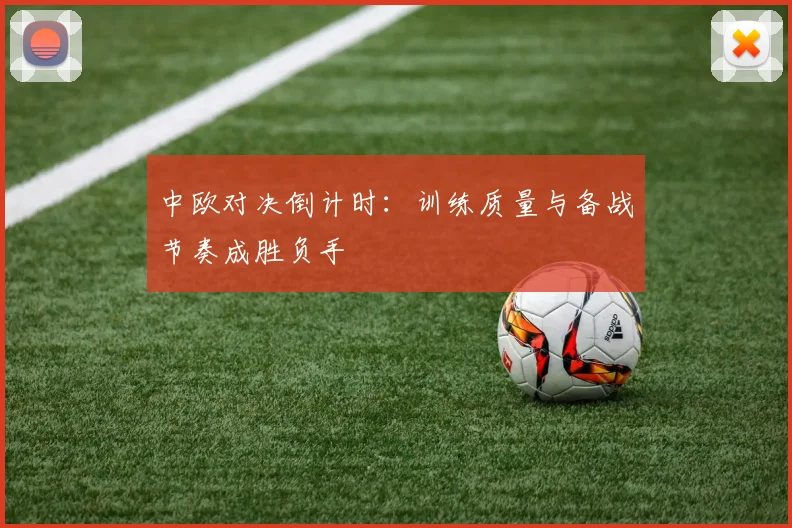 中欧对决倒计时：训练质量与备战节奏成胜负手