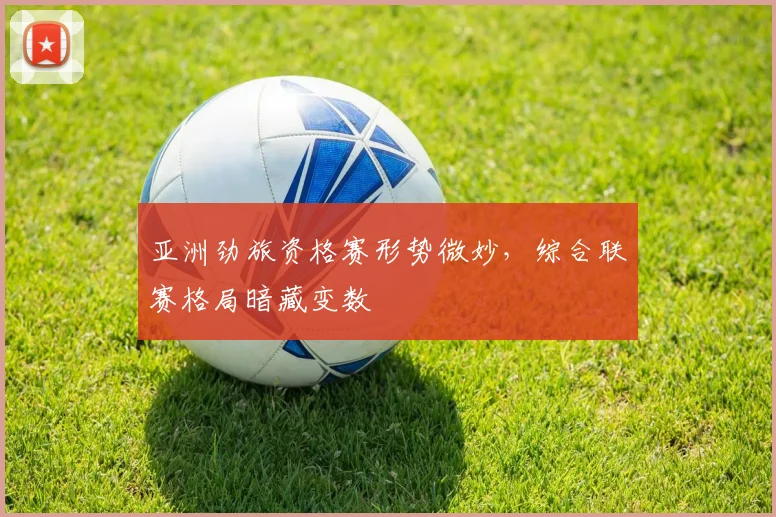 亚洲劲旅资格赛形势微妙，综合联赛格局暗藏变数