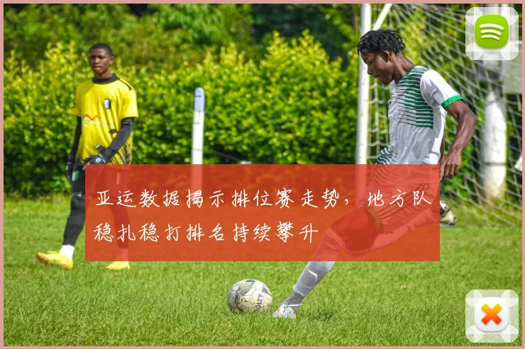 亚运数据揭示排位赛走势，地方队稳扎稳打排名持续攀升