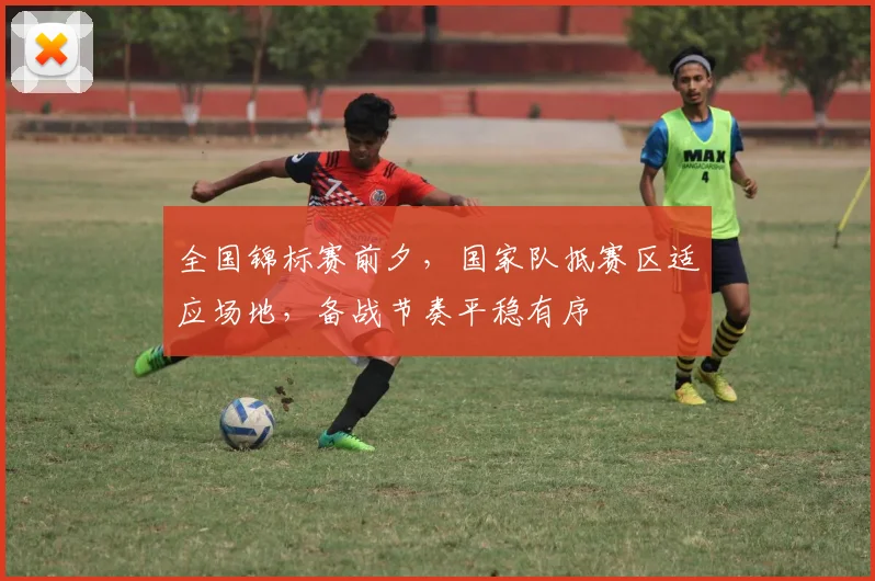 全国锦标赛前夕，国家队抵赛区适应场地，备战节奏平稳有序