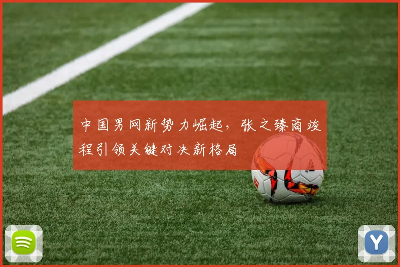 中国男网新势力崛起，张之臻商竣程引领关键对决新格局