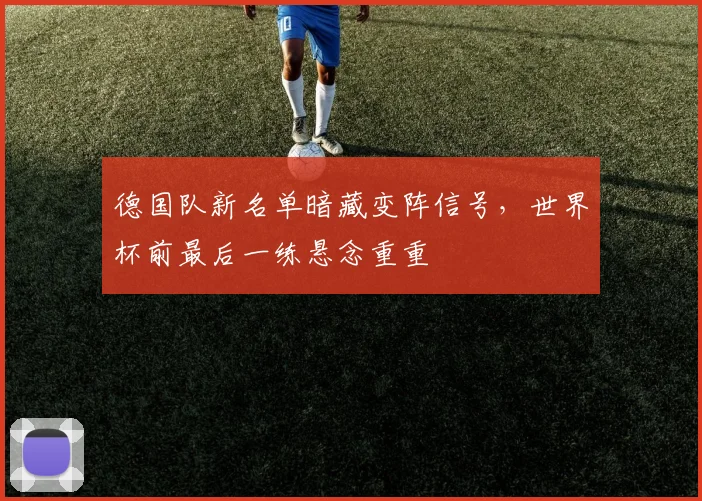 德国队新名单暗藏变阵信号，世界杯前最后一练悬念重重