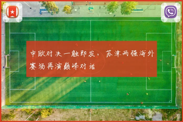 中欧对决一触即发，苏津两强海外赛场再演巅峰对话