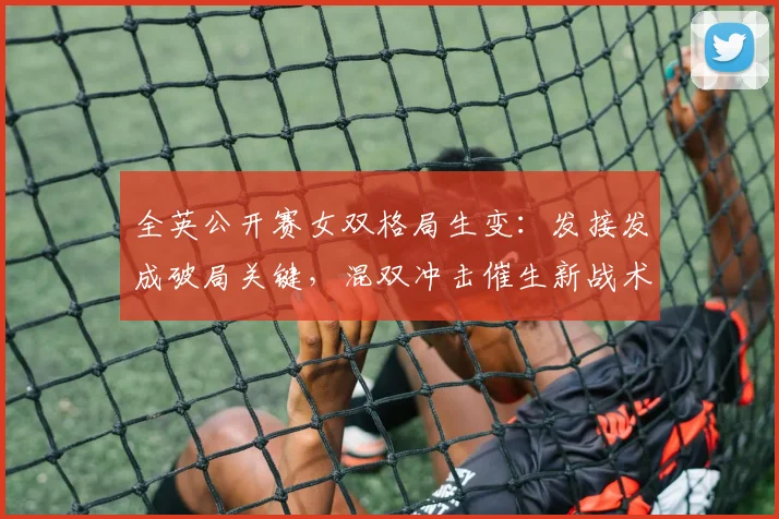 全英公开赛女双格局生变：发接发成破局关键，混双冲击催生新战术