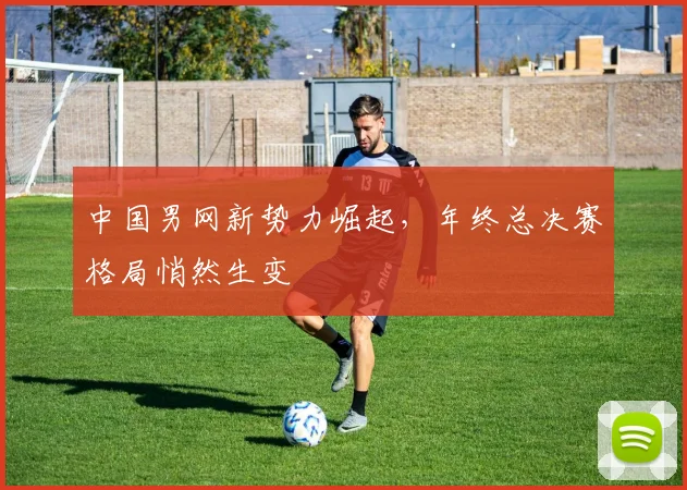 中国男网新势力崛起，年终总决赛格局悄然生变
