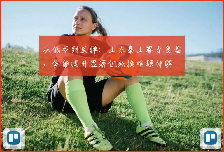 从低谷到反弹：山东泰山赛季复盘，体能提升显著但轮换难题待解