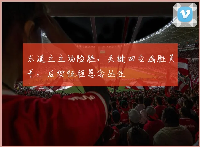 东道主主场险胜，关键回合成胜负手，后续征程悬念丛生