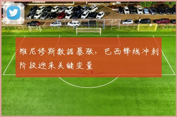 维尼修斯数据暴涨，巴西锋线冲刺阶段迎来关键变量