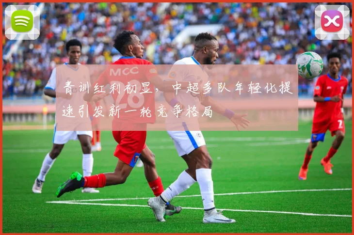 青训红利初显，中超多队年轻化提速引发新一轮竞争格局