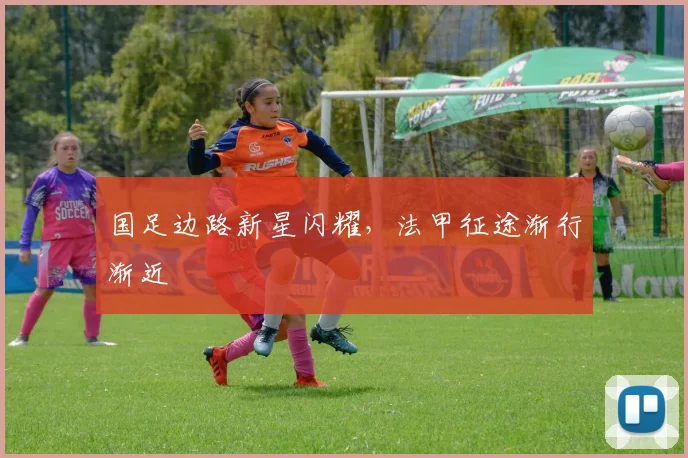 国足边路新星闪耀，法甲征途渐行渐近