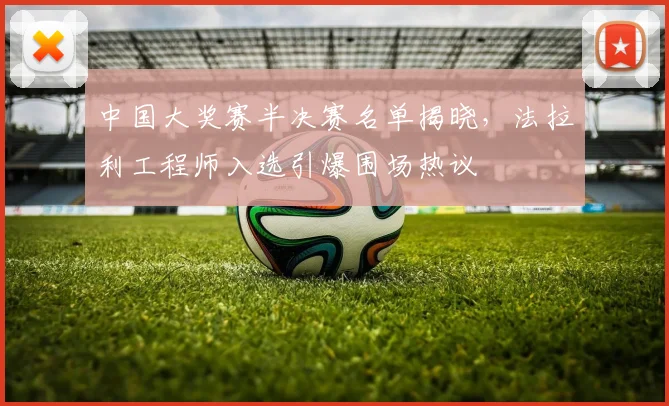中国大奖赛半决赛名单揭晓，法拉利工程师入选引爆围场热议