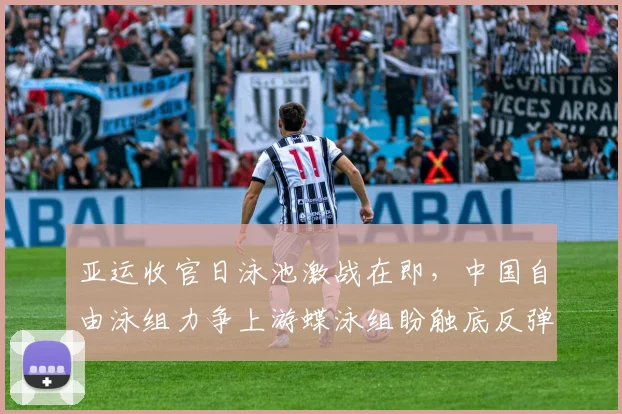 亚运收官日泳池激战在即，中国自由泳组力争上游蝶泳组盼触底反弹
