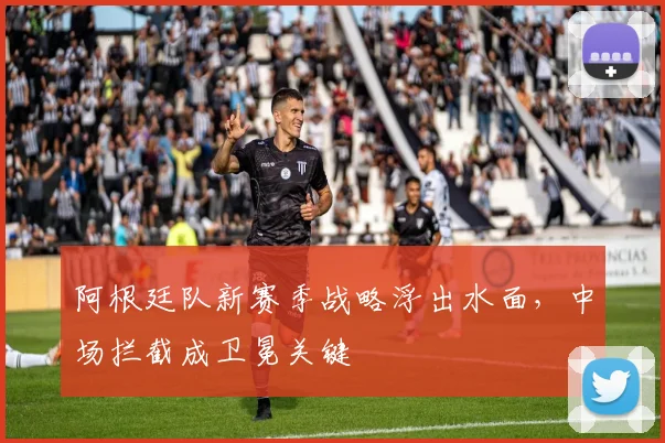 阿根廷队新赛季战略浮出水面，中场拦截成卫冕关键
