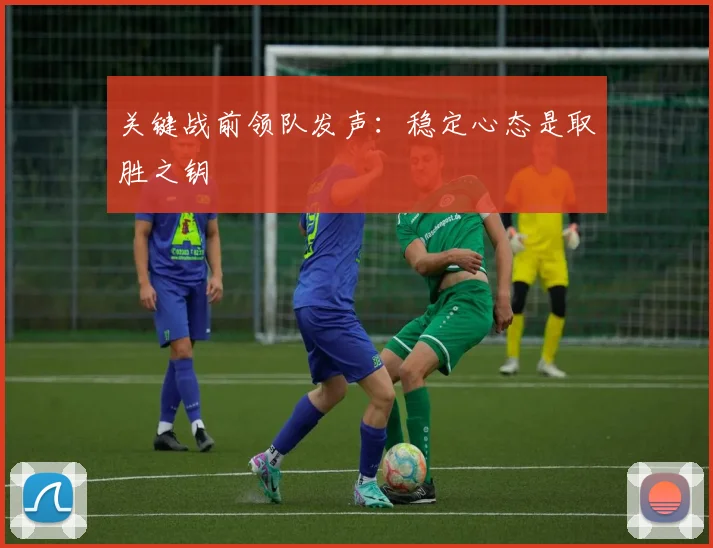 关键战前领队发声：稳定心态是取胜之钥