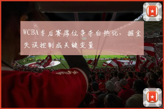 WCBA季后赛席位争夺白热化，掘金失误控制成关键变量