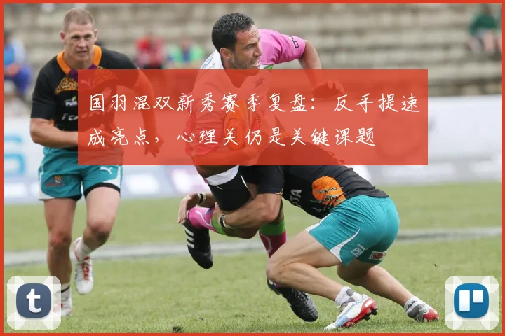 国羽混双新秀赛季复盘：反手提速成亮点，心理关仍是关键课题