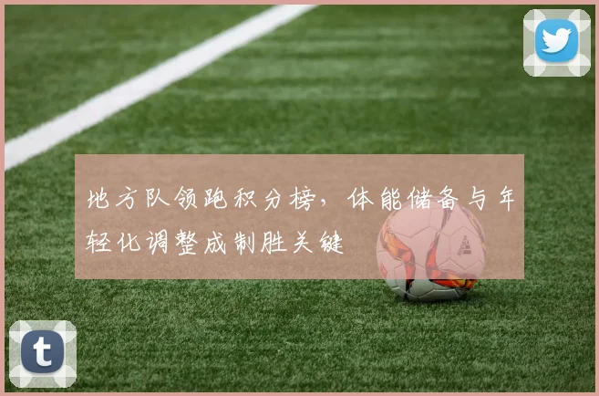 地方队领跑积分榜，体能储备与年轻化调整成制胜关键