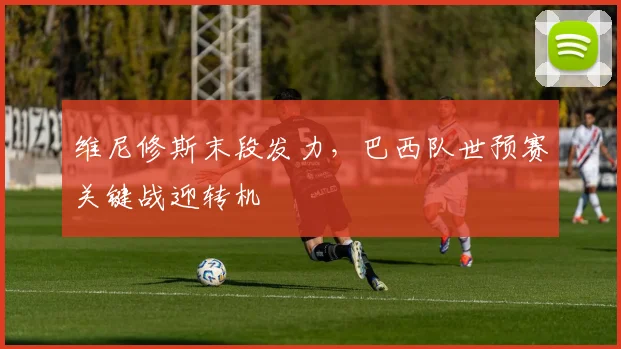 维尼修斯末段发力，巴西队世预赛关键战迎转机