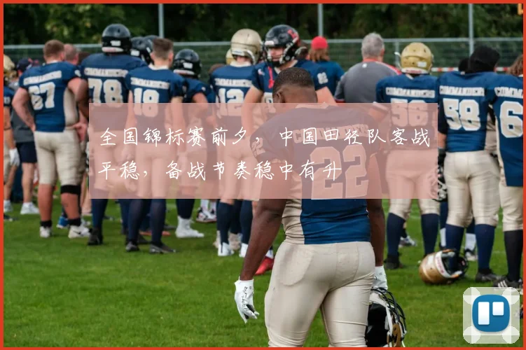 全国锦标赛前夕，中国田径队客战平稳，备战节奏稳中有升
