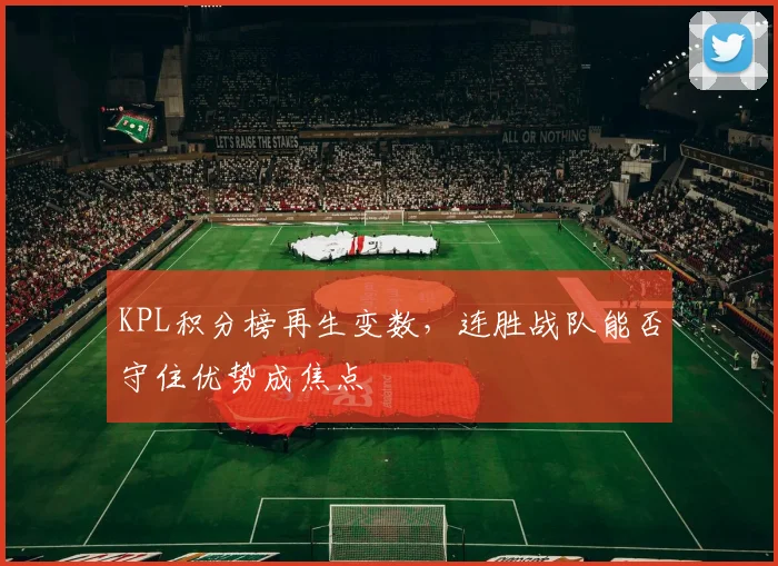 KPL积分榜再生变数，连胜战队能否守住优势成焦点