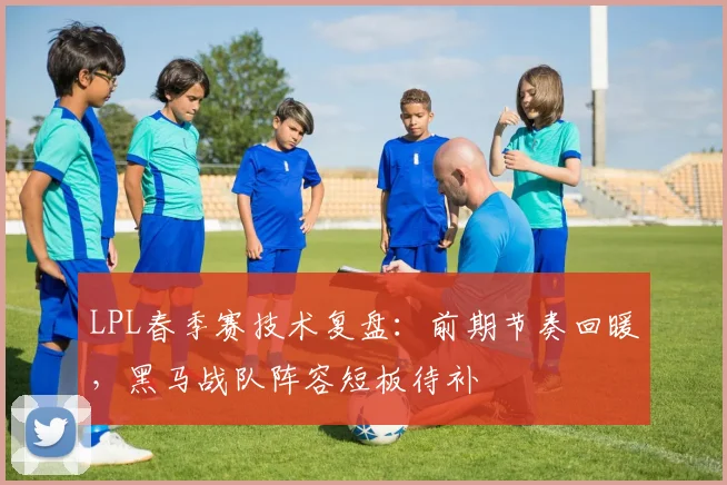 LPL春季赛技术复盘：前期节奏回暖，黑马战队阵容短板待补