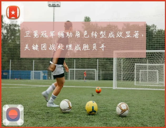 卫冕冠军辅助角色转型成效显著，关键团战处理成胜负手