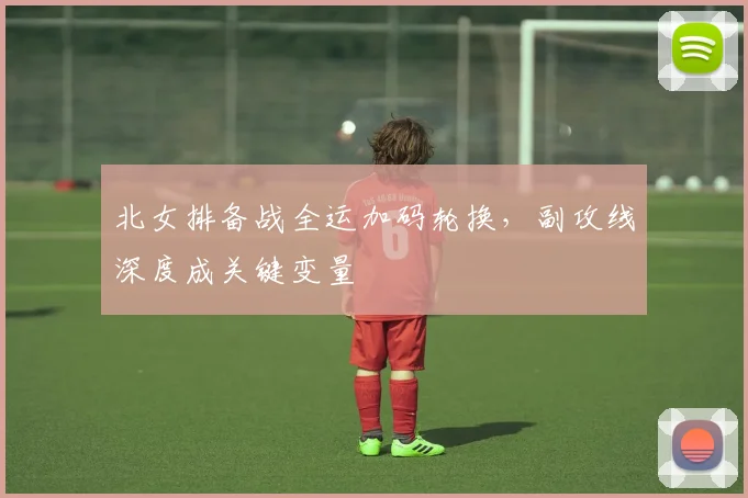 北女排备战全运加码轮换，副攻线深度成关键变量
