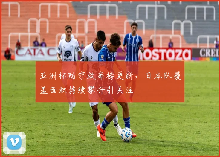 亚洲杯防守效率榜更新，日本队覆盖面积持续攀升引关注