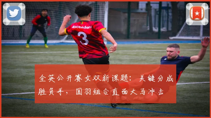 全英公开赛女双新课题：关键分成胜负手，国羽组合直面大马冲击