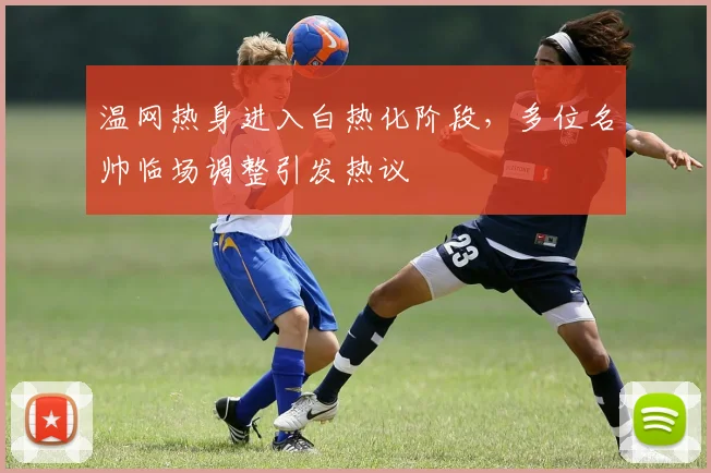 温网热身进入白热化阶段，多位名帅临场调整引发热议