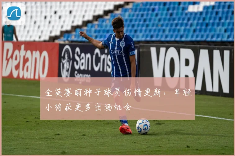 全英赛前种子球员伤情更新，年轻小将获更多出场机会