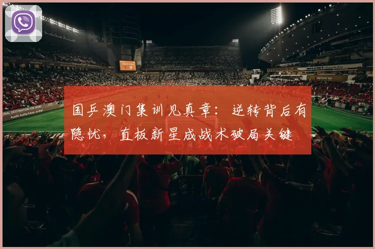 国乒澳门集训见真章：逆转背后有隐忧，直板新星成战术破局关键