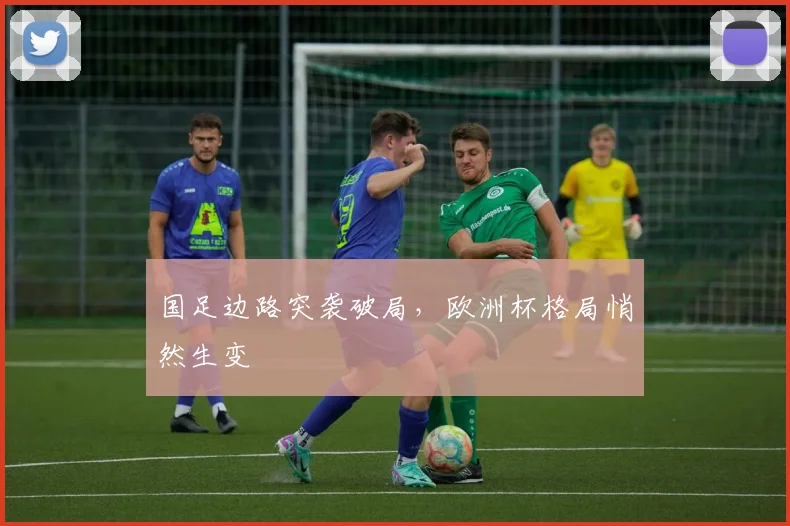 国足边路突袭破局，欧洲杯格局悄然生变