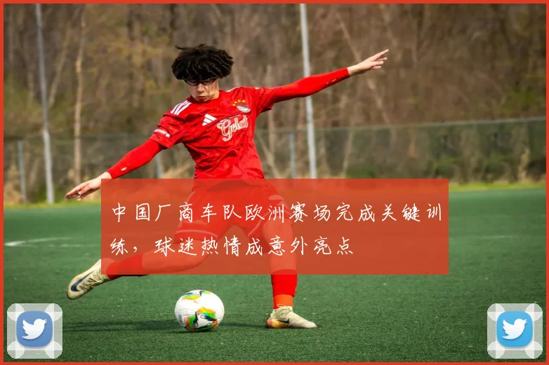 中国厂商车队欧洲赛场完成关键训练，球迷热情成意外亮点