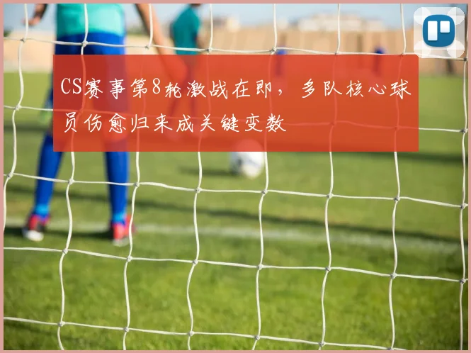 CS赛事第8轮激战在即，多队核心球员伤愈归来成关键变数