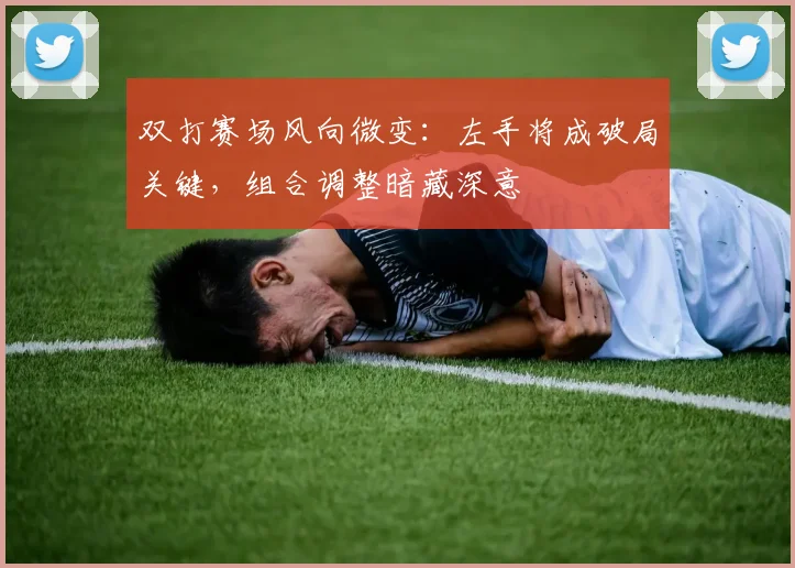 双打赛场风向微变：左手将成破局关键，组合调整暗藏深意