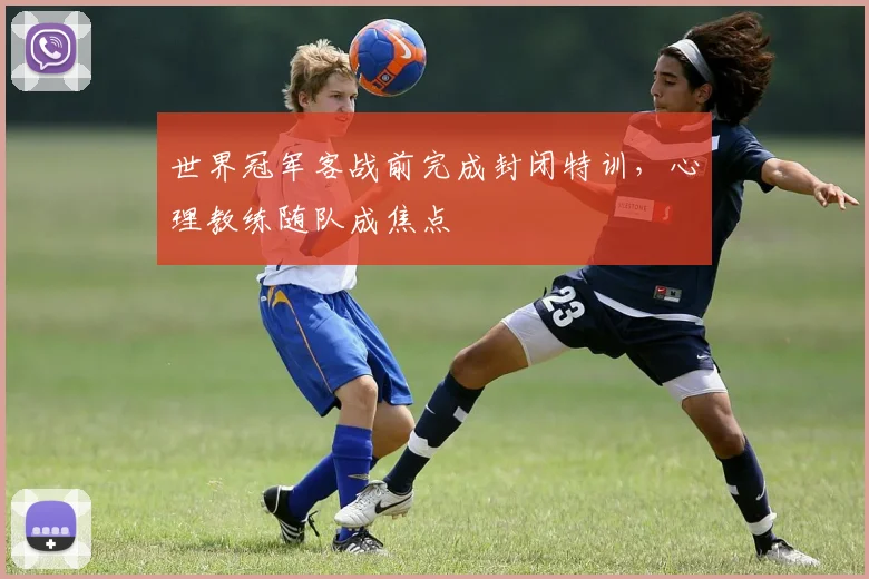 世界冠军客战前完成封闭特训，心理教练随队成焦点