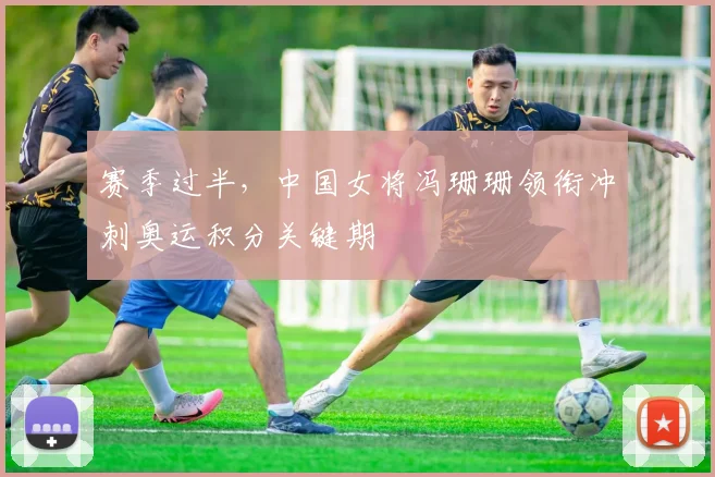 赛季过半，中国女将冯珊珊领衔冲刺奥运积分关键期