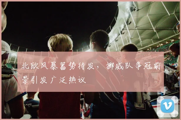 北欧风暴蓄势待发，挪威队争冠前景引发广泛热议